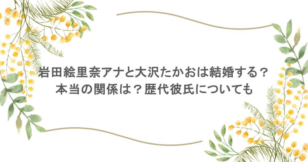 岩田絵里奈アナと大沢たかおは結婚する?本当の関係は?歴代彼氏についても