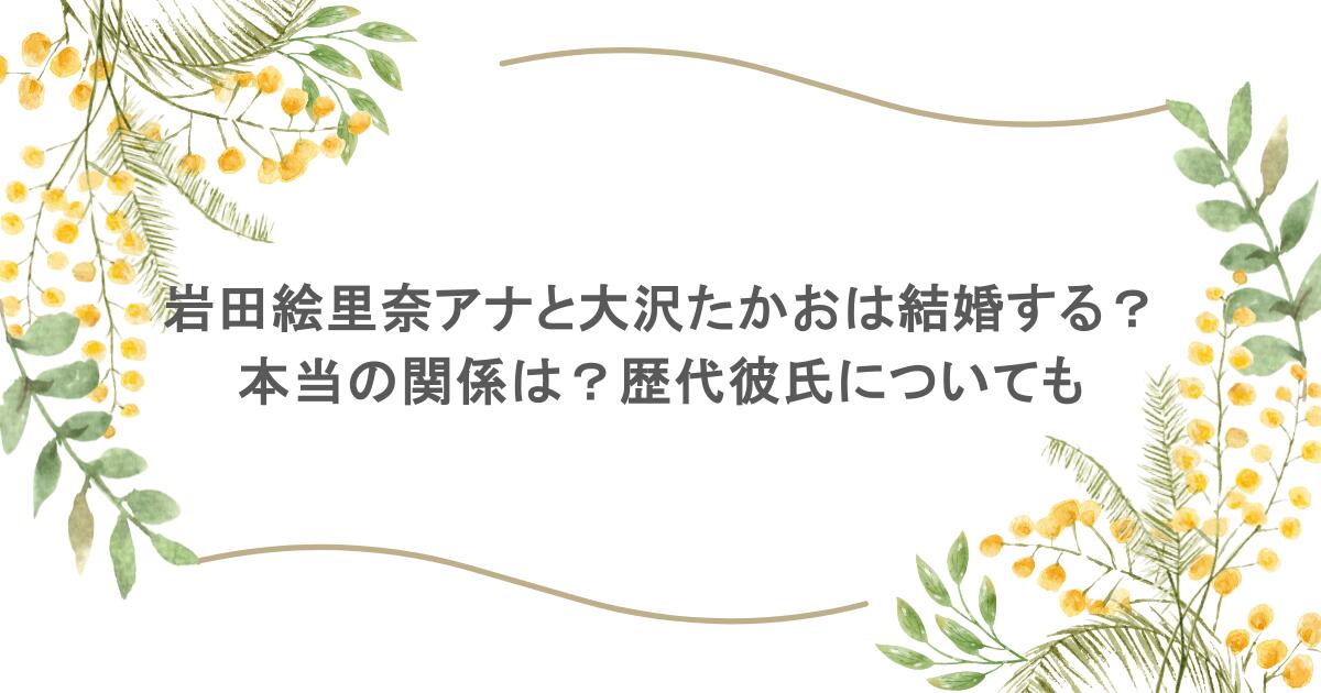 岩田絵里奈アナと大沢たかおは結婚する？本当の関係は？歴代彼氏についても