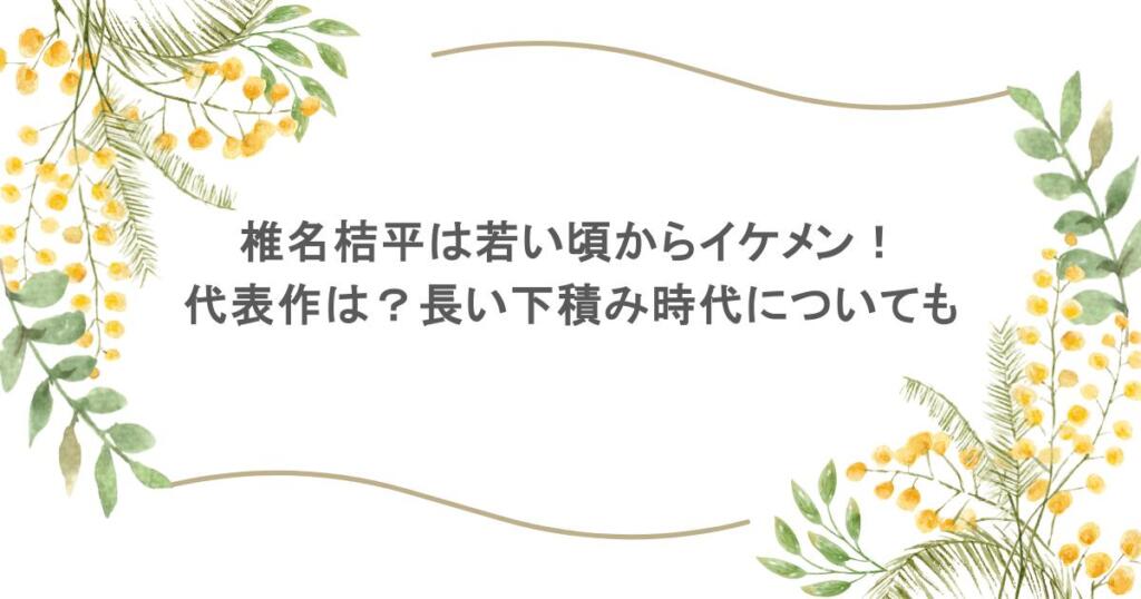 椎名桔平は若い頃からイケメン!代表作は?長い下積み時代についても