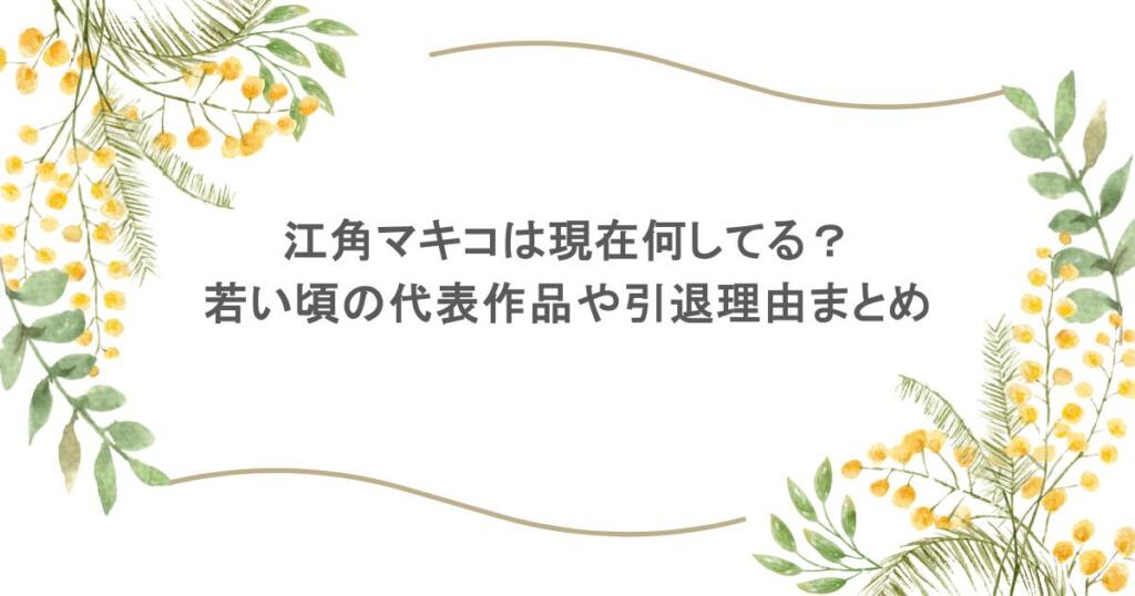 江角マキコは現在何してる？若い頃の代表作品や引退理由まとめ