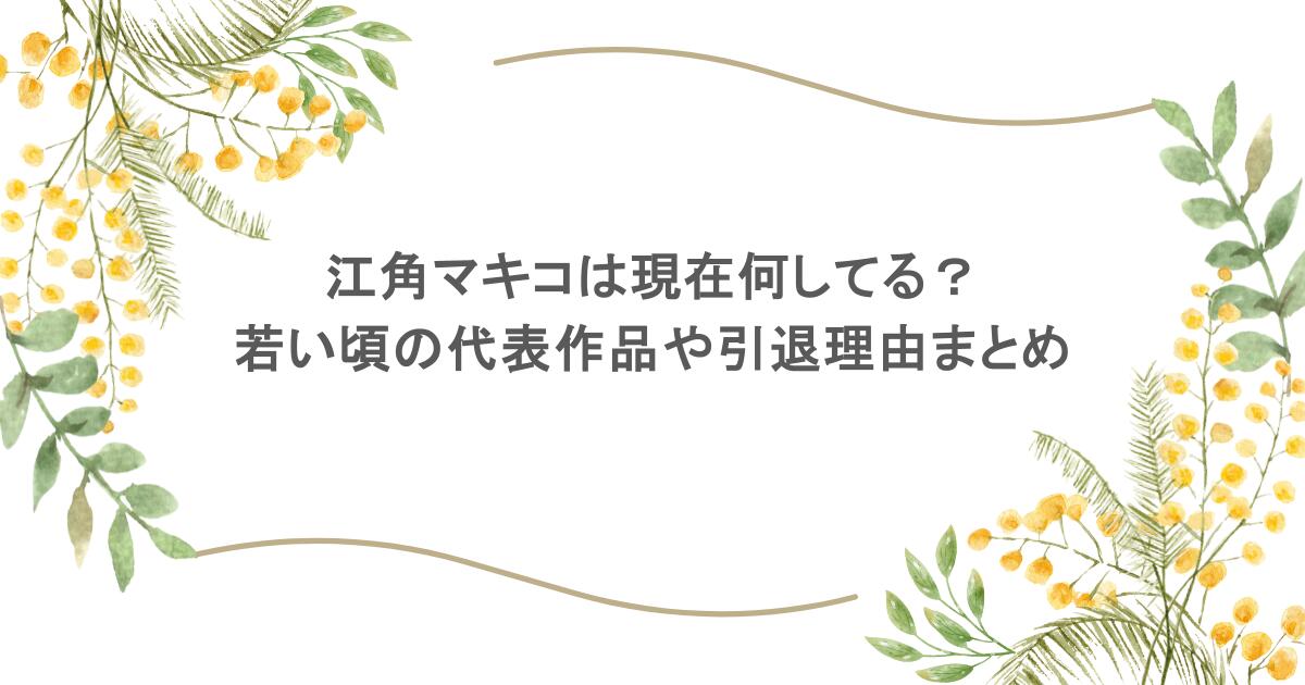 江角マキコは現在何してる？若い頃の代表作品や引退理由まとめ