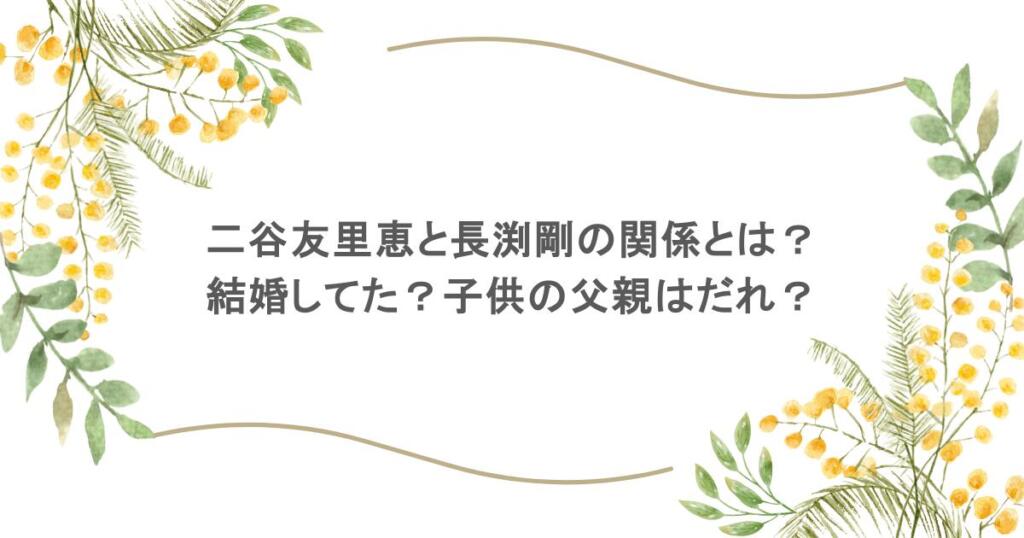 二谷友里恵と長渕剛の関係とは？結婚してた？子供の父親はだれ？