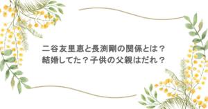 二谷友里恵と長渕剛の関係とは？結婚してた？子供の父親はだれ？