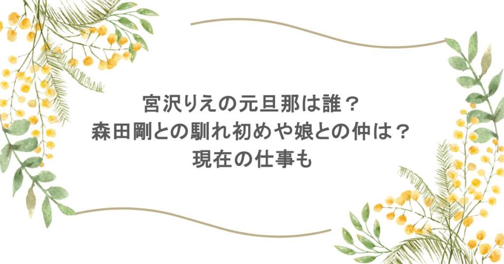 宮沢りえの元旦那は誰？森田剛との馴れ初めや娘との仲は？現在の仕事も