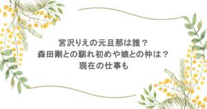 宮沢りえの元旦那は誰?森田剛との馴れ初めや娘との仲は?現在の仕事も