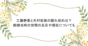 工藤静香と木村拓哉の馴れ初めは？結婚当時の世間の反応や現在についても