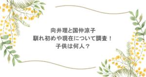 向井理と国仲涼子の馴れ初めや現在について調査!子供は何人?